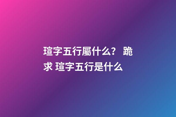 瑄字五行屬什么？ 跪求 瑄字五行是什么-第1張-觀點-玄機派